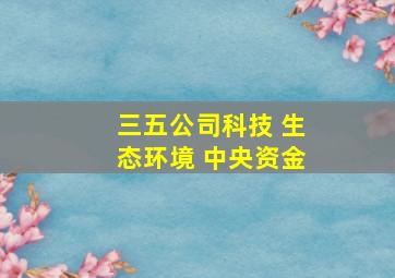 三五公司科技 生态环境 中央资金